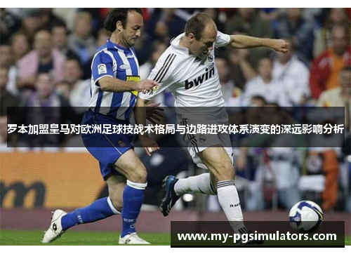 罗本加盟皇马对欧洲足球技战术格局与边路进攻体系演变的深远影响分析