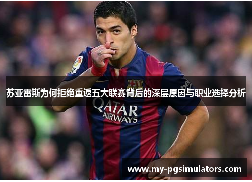 苏亚雷斯为何拒绝重返五大联赛背后的深层原因与职业选择分析