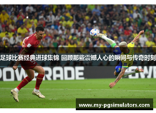 足球比赛经典进球集锦 回顾那些震撼人心的瞬间与传奇时刻