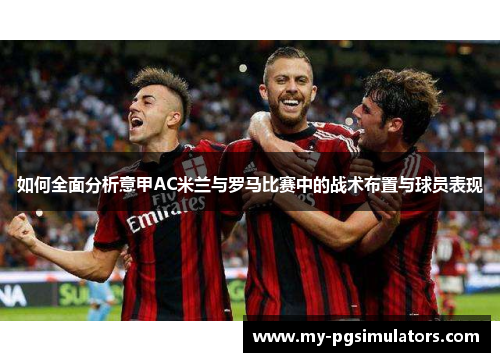 如何全面分析意甲AC米兰与罗马比赛中的战术布置与球员表现